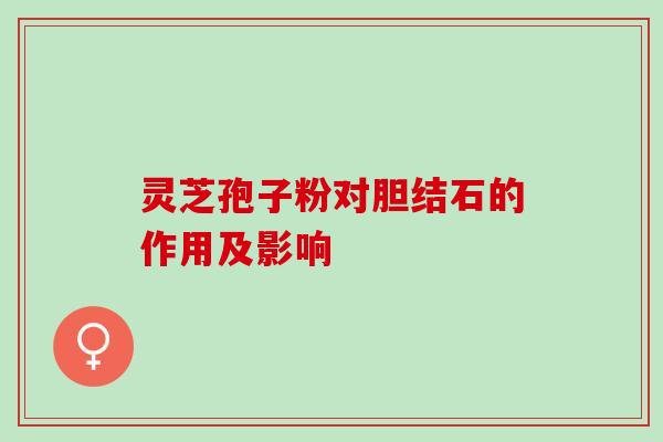 灵芝孢子粉对胆结石的作用及影响 灵芝孢子粉对胆结石的作用及影响