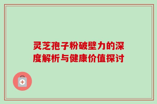 灵芝孢子粉破壁力的深度解析与健康价值探讨