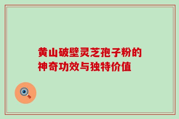 黄山破壁灵芝孢子粉的神奇功效与独特价值 黄山破壁灵芝孢子粉的神奇功效与独特价值