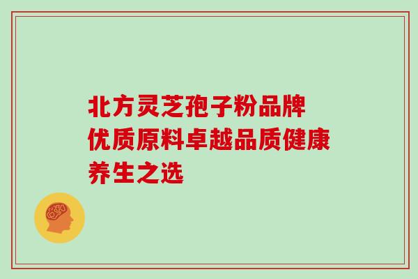 北方灵芝孢子粉品牌 优质原料卓越品质健康养生之选 北方灵芝孢子粉品牌 优质原料卓越品质健康养生之选