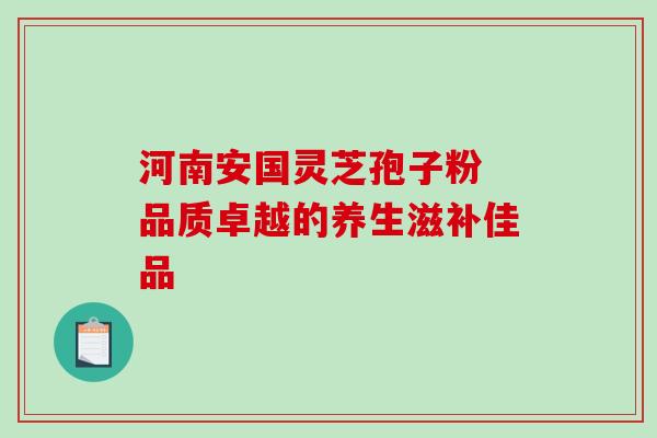 河南安国灵芝孢子粉 品质卓越的养生滋补佳品 河南安国灵芝孢子粉 品质卓越的养生滋补佳品
