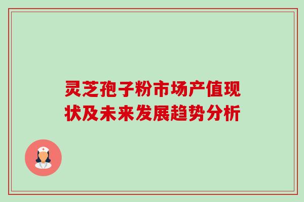 灵芝孢子粉市场产值现状及未来发展趋势分析 灵芝孢子粉市场产值现状及未来发展趋势分析