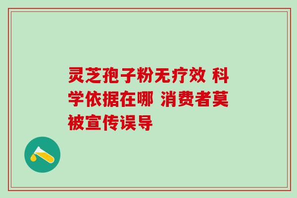 灵芝孢子粉无疗效 科学依据在哪 消费者莫被宣传误导 灵芝孢子粉无疗效 科学依据在哪 消费者莫被宣传误导