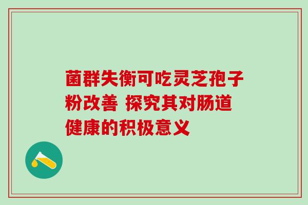 菌群失衡可吃灵芝孢子粉改善 探究其对肠道健康的积极意义