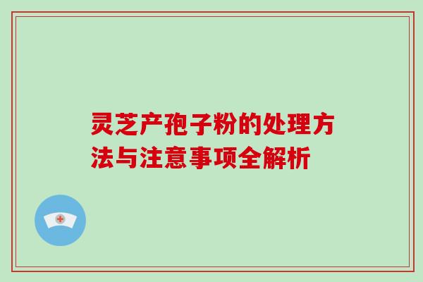 灵芝产孢子粉的处理方法与注意事项全解析