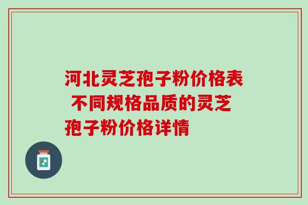 河北灵芝孢子粉价格表 不同规格品质的灵芝孢子粉价格详情 河北灵芝孢子粉价格表 不同规格品质的灵芝孢子粉价格详情