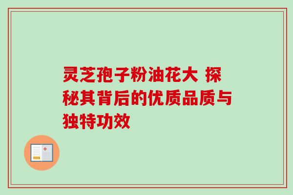 灵芝孢子粉油花大 探秘其背后的优质品质与独特功效 灵芝孢子粉油花大 探秘其背后的优质品质与独特功效