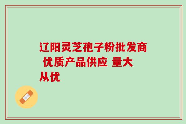 辽阳灵芝孢子粉批发商 优质产品供应 量大从优 辽阳灵芝孢子粉批发商 优质产品供应 量大从优