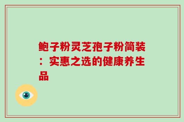 鲍子粉灵芝孢子粉简装：实惠之选的健康养生品