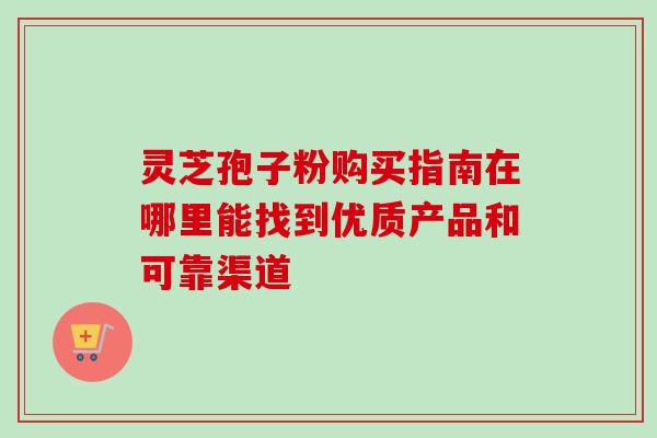 灵芝孢子粉购买指南在哪里能找到优质产品和可靠渠道