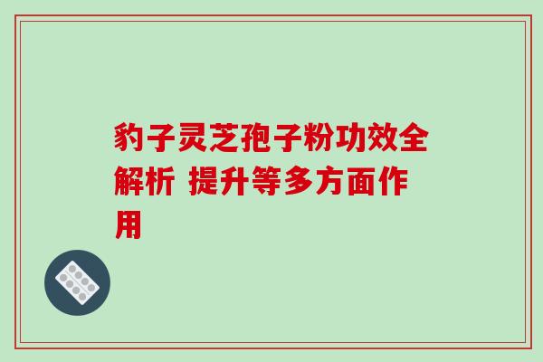 豹子灵芝孢子粉功效全解析 提升等多方面作用 豹子灵芝孢子粉功效全解析 提升等多方面作用
