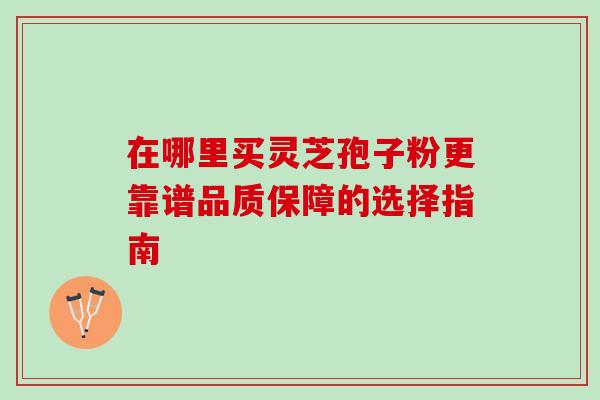 在哪里买灵芝孢子粉更靠谱品质保障的选择指南 在哪里买灵芝孢子粉更靠谱品质保障的选择指南