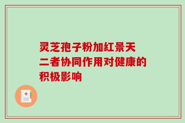 灵芝孢子粉加红景天 二者协同作用对健康的积极影响 灵芝孢子粉加红景天 二者协同作用对健康的积极影响