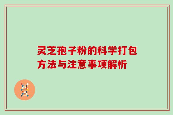 灵芝孢子粉的科学打包方法与注意事项解析 灵芝孢子粉的科学打包方法与注意事项解析