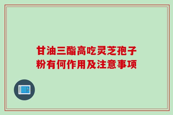 甘油三酯高吃灵芝孢子粉有何作用及注意事项 甘油三酯高吃灵芝孢子粉有何作用及注意事项