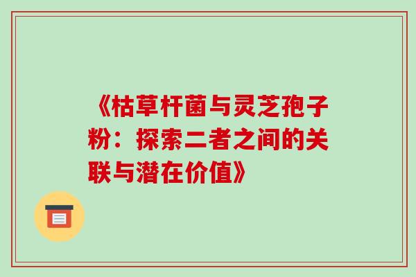 《枯草杆菌与灵芝孢子粉:探索二者之间的关联与潜在价值》 《枯草杆菌与灵芝孢子粉:探索二者之间的关联与潜在价值》