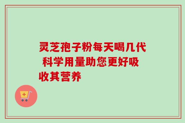 灵芝孢子粉每天喝几代 科学用量助您更好吸收其营养 灵芝孢子粉每天喝几代 科学用量助您更好吸收其营养