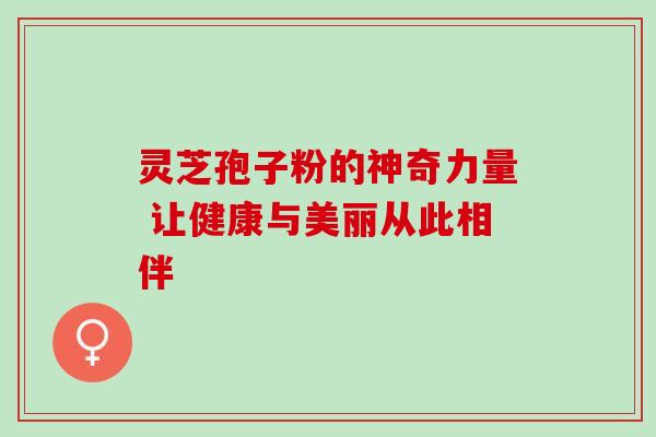 灵芝孢子粉的神奇力量 让健康与美丽从此相伴 灵芝孢子粉的神奇力量 让健康与美丽从此相伴