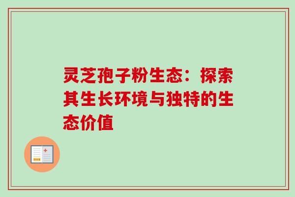 灵芝孢子粉生态:探索其生长环境与独特的生态价值 灵芝孢子粉生态:探索其生长环境与独特的生态价值