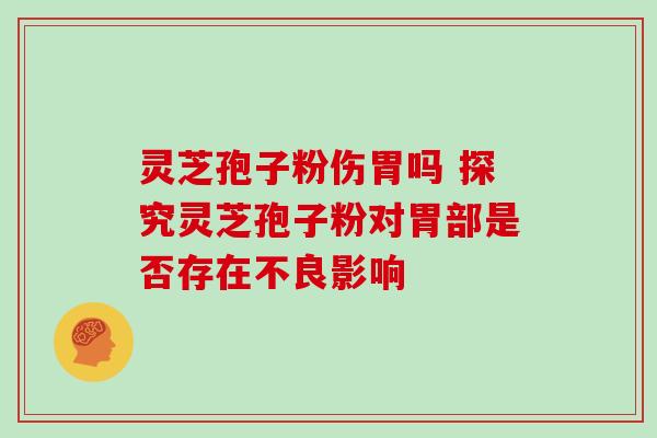 灵芝孢子粉伤胃吗 探究灵芝孢子粉对胃部是否存在不良影响 灵芝孢子粉伤胃吗 探究灵芝孢子粉对胃部是否存在不良影响