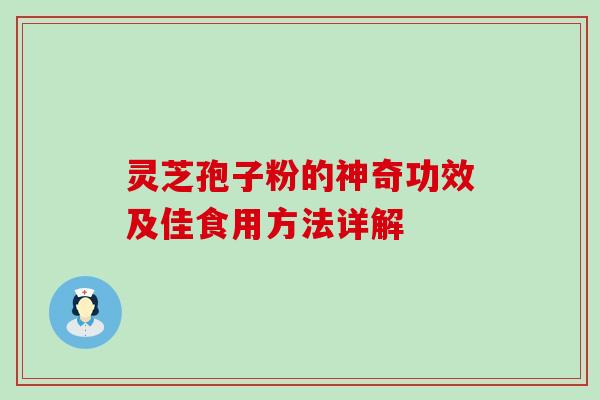灵芝孢子粉的神奇功效及佳食用方法详解 灵芝孢子粉的神奇功效及佳食用方法详解