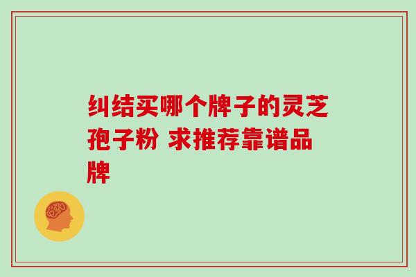 纠结买哪个牌子的灵芝孢子粉 求推荐靠谱品牌 纠结买哪个牌子的灵芝孢子粉 求推荐靠谱品牌