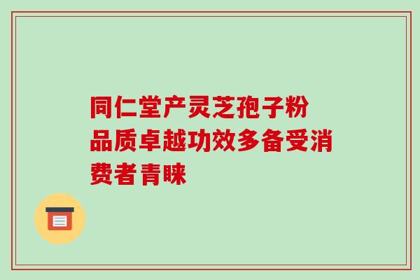 同仁堂产灵芝孢子粉 品质卓越功效多备受消费者青睐 同仁堂产灵芝孢子粉 品质卓越功效多备受消费者青睐