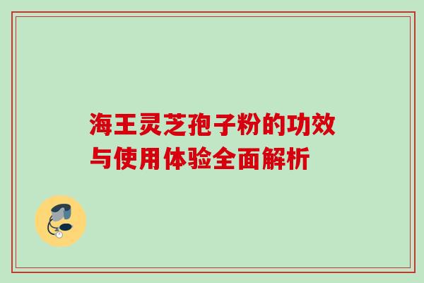 海王灵芝孢子粉的功效与使用体验全面解析 海王灵芝孢子粉的功效与使用体验全面解析