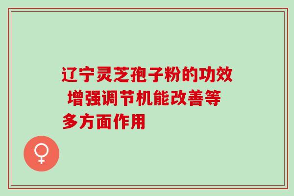 辽宁灵芝孢子粉的功效 增强调节机能改善等多方面作用 辽宁灵芝孢子粉的功效 增强调节机能改善等多方面作用