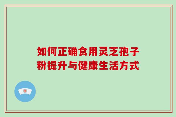 如何正确食用灵芝孢子粉提升与健康生活方式