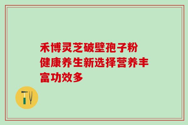 禾博灵芝破壁孢子粉 健康养生新选择营养丰富功效多 禾博灵芝破壁孢子粉 健康养生新选择营养丰富功效多