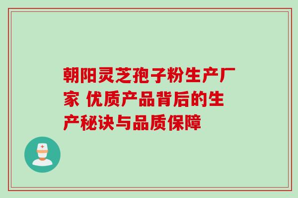 朝阳灵芝孢子粉生产厂家 优质产品背后的生产秘诀与品质保障 朝阳灵芝孢子粉生产厂家 优质产品背后的生产秘诀与品质保障