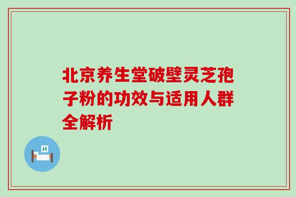 北京养生堂破壁灵芝孢子粉的功效与适用人群全解析 北京养生堂破壁灵芝孢子粉的功效与适用人群全解析
