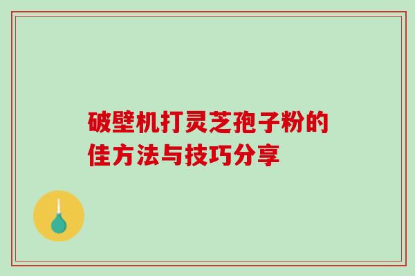 破壁机打灵芝孢子粉的佳方法与技巧分享 破壁机打灵芝孢子粉的佳方法与技巧分享