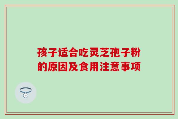 孩子适合吃灵芝孢子粉的原因及食用注意事项 孩子适合吃灵芝孢子粉的原因及食用注意事项