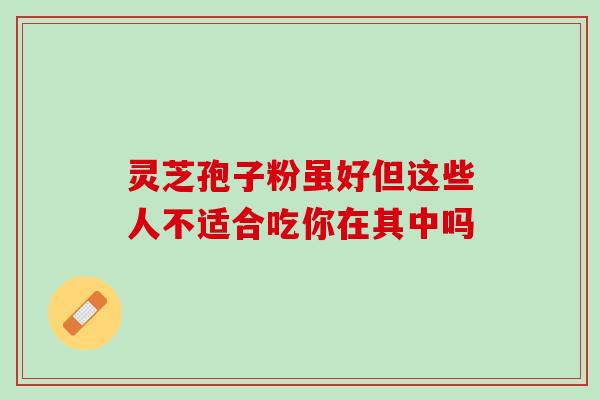 灵芝孢子粉虽好但这些人不适合吃你在其中吗 灵芝孢子粉虽好但这些人不适合吃你在其中吗