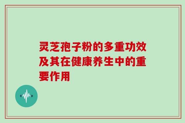 灵芝孢子粉的多重功效及其在健康养生中的重要作用