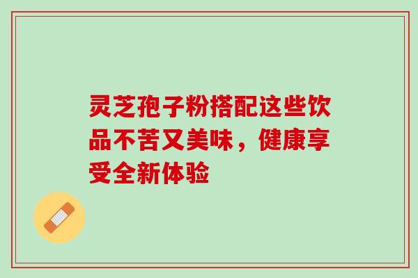 灵芝孢子粉搭配这些饮品不苦又美味,健康享受全新体验 灵芝孢子粉搭配这些饮品不苦又美味,健康享受全新体验