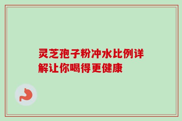 灵芝孢子粉冲水比例详解让你喝得更健康