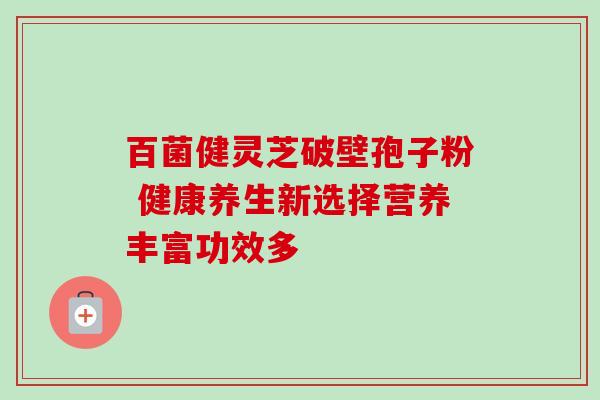 百菌健灵芝破壁孢子粉 健康养生新选择营养丰富功效多