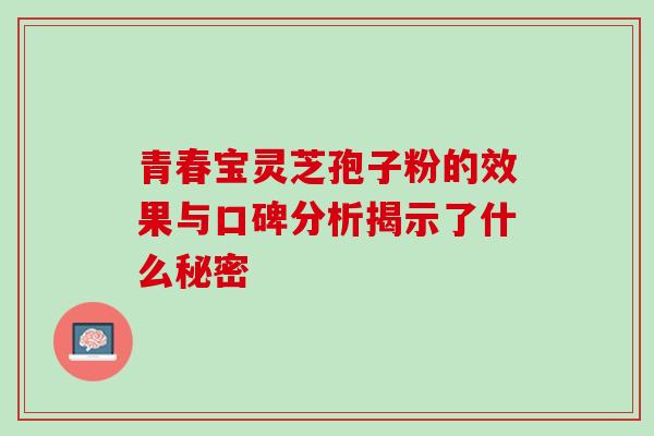 青春宝灵芝孢子粉的效果与口碑分析揭示了什么秘密 青春宝灵芝孢子粉的效果与口碑分析揭示了什么秘密