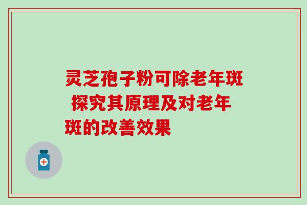 灵芝孢子粉可除老年斑 探究其原理及对老年斑的改善效果 灵芝孢子粉可除老年斑 探究其原理及对老年斑的改善效果