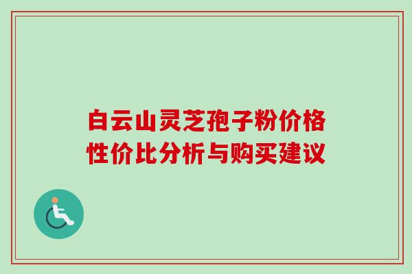 白云山灵芝孢子粉价格性价比分析与购买建议 白云山灵芝孢子粉价格性价比分析与购买建议
