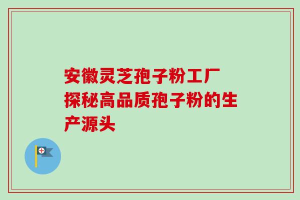 安徽灵芝孢子粉工厂 探秘高品质孢子粉的生产源头 安徽灵芝孢子粉工厂 探秘高品质孢子粉的生产源头