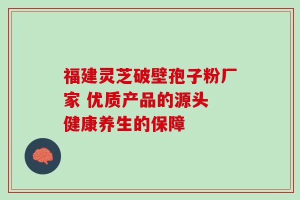 福建灵芝破壁孢子粉厂家 优质产品的源头 健康养生的保障 福建灵芝破壁孢子粉厂家 优质产品的源头 健康养生的保障