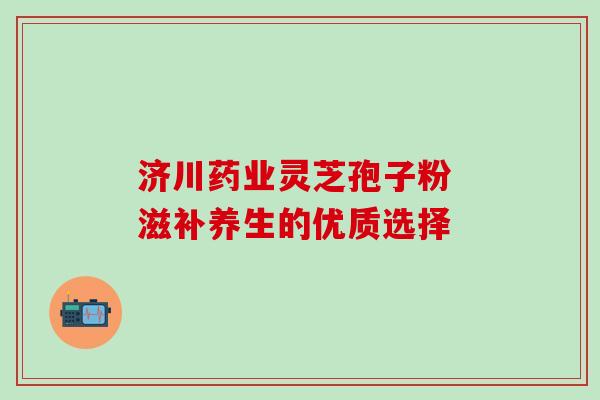 济川药业灵芝孢子粉 滋补养生的优质选择 济川药业灵芝孢子粉 滋补养生的优质选择