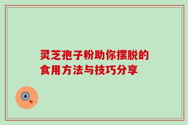 灵芝孢子粉助你摆脱的食用方法与技巧分享 灵芝孢子粉助你摆脱的食用方法与技巧分享