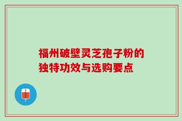 福州破壁灵芝孢子粉的独特功效与选购要点 福州破壁灵芝孢子粉的独特功效与选购要点