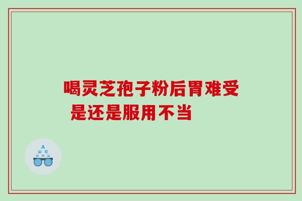 喝灵芝孢子粉后胃难受 是还是服用不当