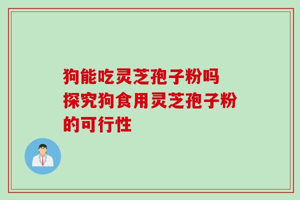 狗能吃灵芝孢子粉吗 探究狗食用灵芝孢子粉的可行性 狗能吃灵芝孢子粉吗 探究狗食用灵芝孢子粉的可行性